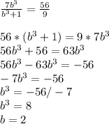 \frac{7b^{3} }{b^{3}+1} =\frac{56}{9}\\\\ 56*(b^{3}+1)=9*7b^{3}\\56b^{3}+56=63b^{3}\\ 56b^{3}-63b^{3}=-56\\-7b^{3}=-56\\b^{3}=-56/-7\\b^{3}=8\\b=2