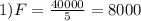 1) F=\frac{40000}{5} =8000