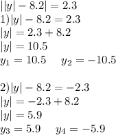 | |y| - 8.2| = 2.3 \\ 1) |y| - 8.2 = 2.3 \\ |y| = 2.3 + 8.2 \\ |y| = 10.5 \\ y_{1} = 10.5 \: \: \: \: \: \: y_{2} = - 10.5 \\ \\ 2) |y| - 8.2 = - 2.3 \\ |y| = - 2.3 + 8.2 \\ |y| = 5.9 \\ y_{3} = 5.9 \: \: \: \: \: \: y_{4} = - 5.9