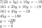 7(23+5y)+10y=-19\\161+35y+10y=-19\\161+45y=-19\\45y=-180\\y=\frac{-180}{45} \\y=-4