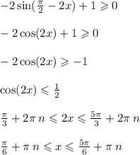 - 2 \sin( \frac{\pi}{2} - 2x ) + 1 \geqslant 0 \\ \\ - 2 \cos(2x) + 1 \geqslant 0 \\ \\ - 2 \cos(2x) \geqslant - 1 \\ \\ \cos(2x) \leqslant \frac{1}{2} \\ \\ \frac{\pi}{3} + 2\pi \: n \leqslant 2x \leqslant \frac{5\pi}{3} + 2\pi \: n \\ \\ \frac{\pi}{6} + \pi \: n \leqslant x \leqslant \frac{5\pi}{6} + \pi \: n \\ \\