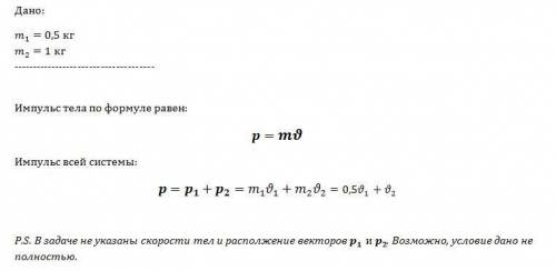 Система сотоит их двух тел 1 и 2, массы которых равны m1=0,5кг и m2=1кг. чему равен импульс всей сис