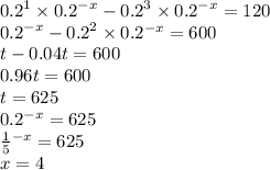 {0.2}^{1} \times {0.2}^{ - x} - {0.2}^{3} \times {0.2}^{ - x} = 120 \\ {0.2}^{ - x} - {0.2}^{2} \times 0.2 {}^{ - x} = 600 \\ t - 0.04t = 600 \\ 0.96t = 600 \\ t = 625 \\ {0.2}^{ - x} = 625 \\ \frac{1}{5} {}^{ - x} = 625 \\ x = 4