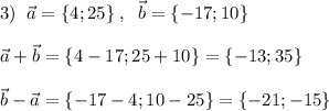 3)\; \; \vec{a}=\{4;25\}\; ,\; \; \vec{b}=\{-17;10\}\\\\\vec{a}+\vec{b}=\{4-17;25+10\}=\{-13;35\}\\\\\vec{b}-\vec{a}=\{-17-4;10-25\}=\{-21;-15\}