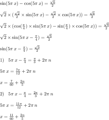 \sin(5\pi \: x) - \cos(5\pi \: x) = \frac{ \sqrt{6} }{2} \\ \\ \sqrt{2} \times ( \frac{ \sqrt{2} }{2} \times \sin(5\pi \: x) - \frac{ \sqrt{2} }{2} \times \cos(5\pi \: x) ) = \frac{ \sqrt{6} }{2} \\ \\ \sqrt{2} \times ( \cos( \frac{\pi}{4} ) \times \sin(5\pi \: x) - \sin( \frac{\pi}{4} ) \times \cos(5\pi \: x) ) = \frac{ \sqrt{6} }{2} \\ \\ \sqrt{2} \times \sin( 5\pi \: x - \frac{\pi}{4} ) = \frac{ \sqrt{6} }{2} \\ \\ \sin(5\pi \: x - \frac{\pi}{4} ) = \frac{ \sqrt{3} }{2} \\ \\ 1) \: \: \: \: 5\pi \: x - \frac{\pi}{4} = \frac{\pi}{3} + 2\pi \: n \\ \\ 5\pi \: x = \frac{7\pi}{12} + 2\pi \: n \\ \\ x = \frac{7}{60} + \frac{2n}{5} \\ \\ 2) \: \: \: \: 5\pi \: x - \frac{\pi}{4} = \frac{2\pi}{3} + 2\pi \: n \\ \\ 5\pi \: x = \frac{11\pi}{12} + 2\pi \: n \\ \\ x = \frac{11}{60} + \frac{2n}{5} \\ \\