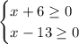 \begin {cases} x+6\geq 0 \\ x-13\geq 0 \end {cases}