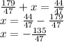 \frac{179}{47} + x = \frac{44}{47} \\ x = \frac{44}{47} - \frac{179}{47} \\ x = - \frac{135}{47}