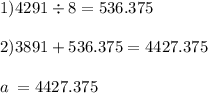 1)4291 \div 8 = 536.375 \\ \\ 2)3891 + 536.375 = 4427.375 \\ \\ a \: = 4427.375 \\ \\