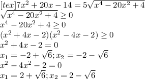 [tex]7x^2+20x-14=5\sqrt{x^4-20x^2+4}\\\sqrt{x^4-20x^2+4}\geq0\\x^4-20x^2+4\geq0\\(x^2+4x-2)(x^2-4x-2)\geq0\\x^2+4x-2=0\\x_1=-2+\sqrt{6}; x_2=-2-\sqrt{6}\\x^2-4x^2-2=0\\x_1=2+\sqrt{6}; x_2=2-\sqrt{6}\\