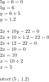 5y - 6 = 0 \\ 5y = 6 \\ y = 6 \div 5 \\ y = 1.2 \\ \\ 2x + 10y - 22 = 0 \\ 2x + 10 \times 1.2 - 22 = 0 \\ 2x + 12 - 22 = 0 \\ 2x - 10 = 0 \\ 2x = 10 \\ x = 10 \div 2 \\ x = 5 \\ \\ otvet \: (5 \: ; \: 1.2)