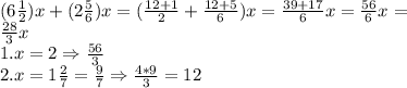 (6\frac{1}{2} )x+(2\frac{5}{6} )x=(\frac{12+1}{2} +\frac{12+5}{6} )x=\frac{39+17}{6} x=\frac{56}{6} x=\\\frac{28}{3} x\\1.x=2\Rightarrow \frac{56}{3} \\2.x=1\frac{2}{7} =\frac{9}{7} \Rightarrow \frac{4*9}{3} =12