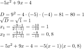 -5x^2+9x-4\\\\D=9^2-4\cdot(-5)\cdot(-4)=81-80=1\\\sqrt{D}=\sqrt{1}=1\\x_1=\frac{-9-1}{2\cdot(-5)}=\frac{-10}{-10}=1\\x_2=\frac{-9+1}{2\cdot(-5)}=\frac{-8}{-10}=0,8\\\\-5x^2+9x-4=-5(x-1)(x-0,8)