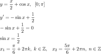 \displaystyle y={x\over2}+\cos{x},\;\; [0;\pi]\\\\y'=-\sin{x}+{1\over2}\\-\sin{x}+{1\over2}=0\\\sin{x}={1\over2}\\x_1={\pi\over6}+2\pi k,\; k\in\mathbb{Z},\;\;\;x_2={5\pi\over6}+2\pi n,\; n\in\mathbb{Z}\\\\