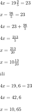 4x-19\frac{3}{5}=23\\\\\4x-\frac{98}{5}=23\\\\4x=23+\frac{98}{5}\\\\4x=\frac{213}{5}\\\\x=\frac{213}{20}\\\\x=10\frac{13}{20}\\\\ili\\\\4x-19,6=23\\\\4x=42,6\\\\x=10,65