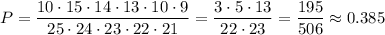 P=\dfrac{10\cdot15\cdot14\cdot13\cdot10\cdot9}{25\cdot24\cdot23\cdot22\cdot21}=\dfrac{3\cdot5\cdot13}{22\cdot23}=\dfrac{195}{506}\approx0.385