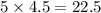 5 \times 4.5 = 22.5