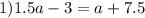 1)1.5a - 3 = a + 7.5