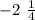 - 2 \ \frac{1}{4}