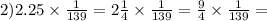 2)2.25 \times \frac{1}{139} = 2 \frac{1}{4} \times \frac{1}{139} = \frac{9}{4} \times \frac{1}{139} =