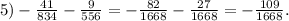 5) - \frac{41}{834} - \frac{9}{556} = - \frac{82}{1668} - \frac{27}{1668} = - \frac{109}{1668} .