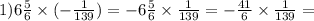 1)6 \frac{5}{6} \times ( - \frac{1}{139} ) = - 6 \frac{5}{6} \times \frac{1}{139} = - \frac{41}{6} \times \frac{1}{139} =