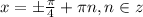 x=\pm\frac{\pi }{4}+\pi n,n\in z