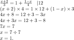 \frac{x + 2}{3} = 1 + \frac{1 - x}{4} \: \: \: \: |12 \\ (x + 2) \times 4 = 1 \times 12 + (1 - x) \times 3 \\ 4x + 8 = 12 + 3 - 3x \\ 4x + 3x = 12 + 3 - 8 \\ 7x = 7 \\ x = 7 \div 7 \\ x = 1.