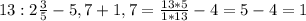 13 : 2\frac{3}{5} - 5,7 + 1,7=\frac{13*5}{1*13}-4=5-4=1