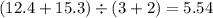 (12.4 + 15.3) \div (3 + 2) = 5.54