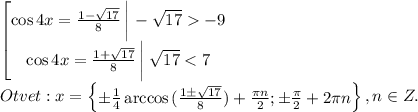 \begin{bmatrix}\cos{4x}=\frac{1-\sqrt{17}}{8}\begin{vmatrix}\\\\\end{matrix}-\sqrt{17}-9\\\cos{4x}=\frac{1+\sqrt{17}}{8}\begin{vmatrix}\\\\\end{matrix}\sqrt{17}<7\end{matrix}\\Otvet:x=\begin{Bmatrix}\pm \frac{1}{4}\arccos{(\frac{1\pm \sqrt{17}}{8})}+\frac{\pi n}{2};\pm \frac{\pi }{2}+2\pi n\end{Bmatrix},n\in Z.