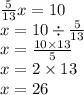 \frac{5}{13} x = 10 \\ x = 10 \div \frac{5}{13} \\ x = \frac{10 \times 13}{5} \\ x = 2 \times 13 \\ x = 26