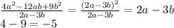 \frac{4a {}^{2} - 12ab + 9 {b}^{2} }{2a - 3b} = \frac{(2a - 3b) {}^{2} }{2a - 3b} = 2a - 3b \\ 4 - 9 = - 5