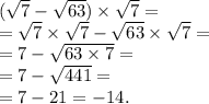 ( \sqrt{7} - \sqrt{63} ) \times \sqrt{7} = \\ = \sqrt{7} \times \sqrt{7} - \sqrt{63} \times \sqrt{7} = \\ = 7 - \sqrt{63 \times 7} = \\ = 7 - \sqrt{441} = \\ = 7 - 21 = - 14. \\