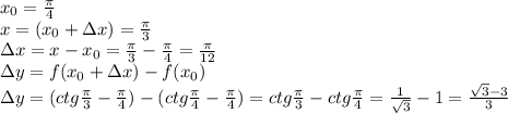 x_{0}=\frac{\pi}{4}\\ x=(x_{0} +\Delta x) = \frac{\pi}{3}\\ \Delta x = x-x_{0}=\frac{\pi}{3}-\frac{\pi}{4}=\frac{\pi}{12}\\ \Delta y=f(x_{0}+\Delta x) -f(x_{0})\\ \Delta y =(ctg\frac{\pi}{3}-\frac{\pi}{4})-(ctg\frac{\pi}{4}-\frac{\pi}{4})=ctg\frac{\pi}{3}-ctg\frac{\pi}{4}=\frac{1}{\sqrt{3}} -1=\frac{\sqrt{3}-3}{3}