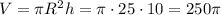 V=\pi R^2h=\pi\cdot25\cdot10=250\pi