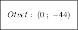 \boxed{\Bigg{\;\;Otvet:\;(0\;;\;-44)\;\;}}