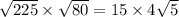 \sqrt{225} \times \sqrt{80} = 15 \times 4 \sqrt{5}