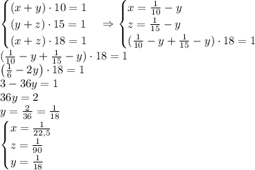 \begin{cases} (x+y)\cdot10=1\\ (y+z)\cdot15=1\\ (x+z)\cdot18=1 \end{cases}\Rightarrow \begin{cases} x=\frac1{10}-y\\ z=\frac1{15}-y\\ (\frac1{10}-y+\frac1{15}-y)\cdot18=1 \end{cases}\\ (\frac1{10}-y+\frac1{15}-y)\cdot18=1\\ \left(\frac16-2y\right)\cdot18=1\\ 3-36y=1\\ 36y=2\\ y=\frac2{36}=\frac1{18}\\ \begin{cases} x=\frac1{22,5}\\ z=\frac1{90}\\ y=\frac1{18} \end{cases}\\