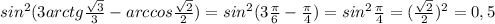 sin^2(3arctg\frac{\sqrt{3}}{3}-arccos\frac{\sqrt{2}}{2})=sin^2(3\frac{\pi}{6}-\frac{\pi}{4})=sin^2\frac{\pi}{4}=(\frac{\sqrt{2}}{2})^2=0,5