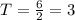 T = \frac{6}{2} = 3 