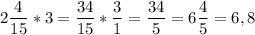 \displaystyle 2\frac{4}{15}*3=\frac{34}{15}*\frac{3}{1} =\frac{34}{5}=6\frac{4}{5}=6,8