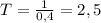 T = \frac{1}{0,4}=2,5 