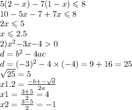 5(2 - x) - 7(1 - x) \leqslant 8 \\ 10 - 5x - 7 + 7x \leqslant 8 \\ 2x \leqslant 5 \\ x \leqslant 2.5 \\ 2)x {}^{2} { - 3x - }4 0 \\ d = b {}^{2} - 4ac \\ d = ( - 3) {}^{2} - 4 \times ( - 4) = 9 + 16 = 25 \\ \sqrt{25} = 5 \\ x1.2 = \frac{ - b + - \sqrt{d} }{2a} \\ x1 = \frac{3 + 5}{2} = 4 \\ x2 = \frac{3 - 5}{2} = - 1