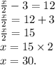 \frac{x}{2} - 3 = 12 \\ \frac{x}{2} = 12 + 3 \\ \frac{x}{2} = 15 \\ x = 15 \times 2 \\ x = 30. \\