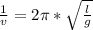 \frac{1}{v}= 2\pi*\sqrt{\frac{l}{g}}