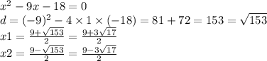 {x}^{2} - 9x - 18 = 0 \\ d = ( - 9) ^{2} - 4 \times 1 \times ( - 18) = 81 + 72 = 153 = \sqrt{153} \\ x1 = \frac{9 + \sqrt{153} }{2} = \frac{9 + 3 \sqrt{17} }{2} \\ x2 = \frac{9 - \sqrt{153} }{2} = \frac{9 - 3 \sqrt{17} }{2}