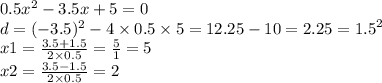 0.5 {x}^{2} - 3.5x + 5 = 0 \\ d = ( - 3.5)^{2} - 4 \times 0.5 \times 5 =12.25 - 10 = 2.25 = {1.5}^{2} \\ x1 = \frac{3.5 + 1.5}{2 \times 0.5} = \frac{5}{1} = 5 \\ x2 = \frac{3.5 - 1.5}{2 \times 0.5} = 2