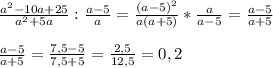 \frac{a^{2}-10a+25 }{a^{2}+5a }:\frac{a-5}{a}=\frac{(a-5)^{2}}{a(a+5)}*\frac{a}{a-5}=\frac{a-5}{a+5}\\\\\frac{a-5}{a+5}=\frac{7,5-5}{7,5+5}=\frac{2,5}{12,5}=0,2