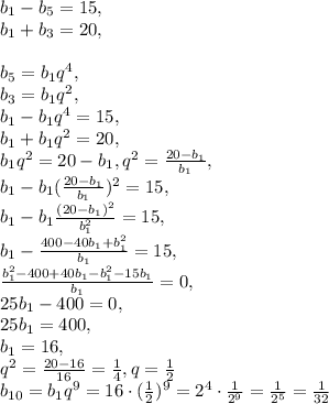 b_1-b_5=15, \\ b_1+b_3=20, \\ \\ b_5=b_1q^4, \\ b_3=b_1q^2, \\ b_1-b_1q^4=15, \\ b_1+b_1q^2=20, \\ b_1q^2=20-b_1, q^2=\frac{20-b_1}{b_1}, \\ b_1-b_1(\frac{20-b_1}{b_1})^2=15, \\ b_1-b_1\frac{(20-b_1)^2}{b_1^2}=15, \\ b_1-\frac{400-40b_1+b_1^2}{b_1}=15, \\ \frac{b_1^2-400+40b_1-b_1^2-15b_1}{b_1}=0, \\ 25b_1-400=0, \\ 25b_1=400, \\ b_1=16, \\ q^2=\frac{20-16}{16}=\frac{1}{4}, q=\frac{1}{2}\\ b_{10}=b_1q^9=16\cdot(\frac{1}{2})^9=2^4\cdot\frac{1}{2^9}=\frac{1}{2^5}=\frac{1}{32}