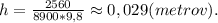 h = \frac{2560}{8900*9,8}\approx 0,029(metrov).